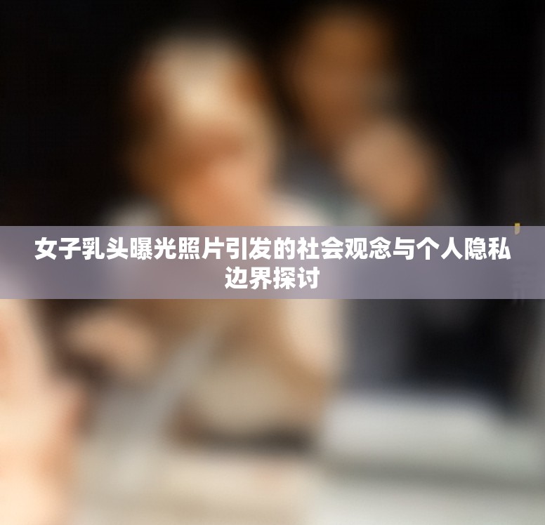 女子乳頭曝光照片引發(fā)的社會觀念與個人隱私邊界探討