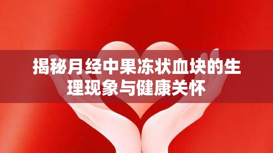 揭秘月經(jīng)中果凍狀血塊的生理現(xiàn)象與健康關(guān)懷