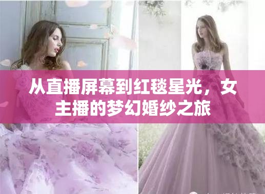 從直播屏幕到紅毯星光，女主播的夢幻婚紗之旅
