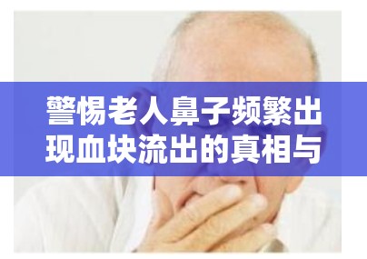 警惕老人鼻子頻繁出現(xiàn)血塊流出的真相與應(yīng)對(duì)策略