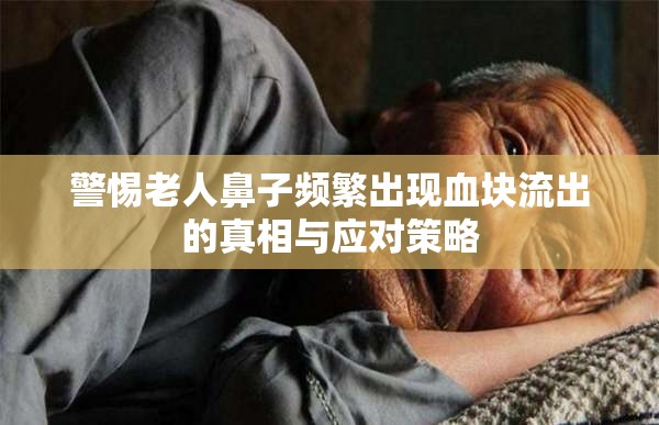 警惕老人鼻子頻繁出現(xiàn)血塊流出的真相與應(yīng)對(duì)策略