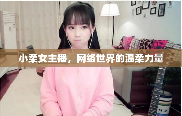 小柔女主播，網(wǎng)絡世界的溫柔力量