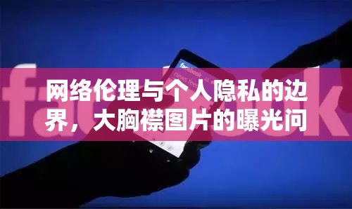 網(wǎng)絡(luò)倫理與個(gè)人隱私的邊界，大胸襟圖片的曝光問(wèn)題