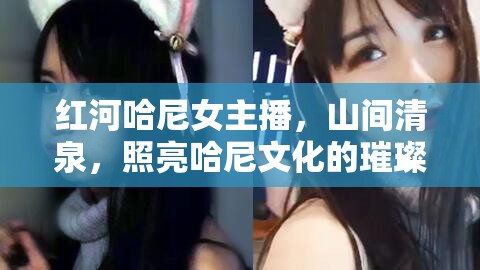 紅河哈尼女主播，山間清泉，照亮哈尼文化的璀璨之路