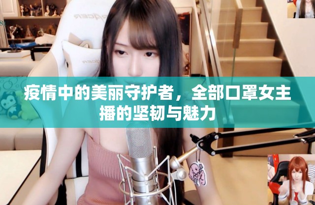 疫情中的美麗守護(hù)者，全部口罩女主播的堅(jiān)韌與魅力