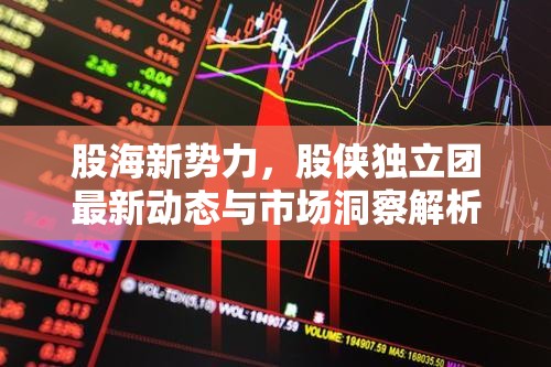 股海新勢力，股俠獨(dú)立團(tuán)最新動(dòng)態(tài)與市場洞察解析