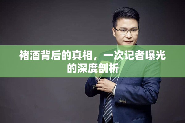 褚酒背后的真相，一次記者曝光的深度剖析