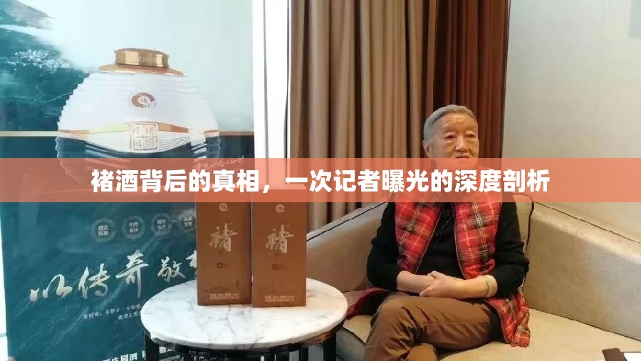 褚酒背后的真相，一次記者曝光的深度剖析