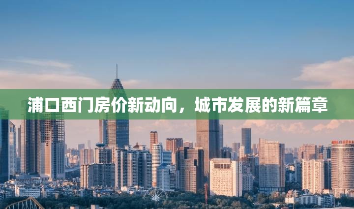 浦口西門房價新動向，城市發(fā)展的新篇章