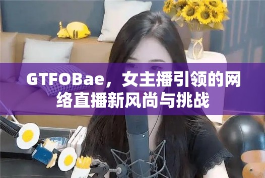 GTFOBae，女主播引領(lǐng)的網(wǎng)絡(luò)直播新風(fēng)尚與挑戰(zhàn)