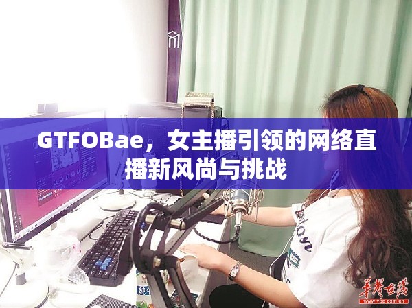 GTFOBae，女主播引領(lǐng)的網(wǎng)絡(luò)直播新風(fēng)尚與挑戰(zhàn)