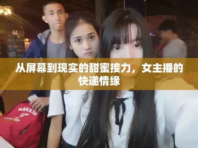 從屏幕到現(xiàn)實的甜蜜接力，女主播的快遞情緣