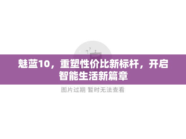魅藍(lán)10，重塑性價比新標(biāo)桿，開啟智能生活新篇章