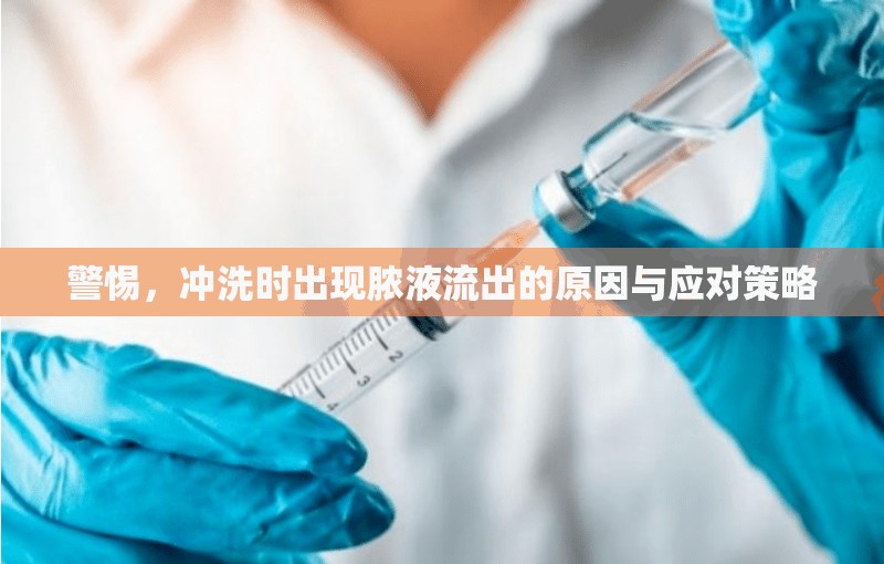 警惕，沖洗時出現(xiàn)膿液流出的原因與應(yīng)對策略