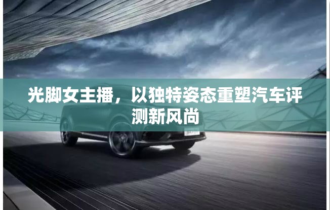 光腳女主播，以獨特姿態(tài)重塑汽車評測新風(fēng)尚