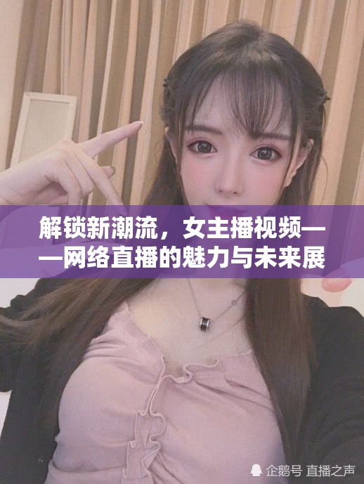 解鎖新潮流，女主播視頻——網(wǎng)絡(luò)直播的魅力與未來(lái)展望