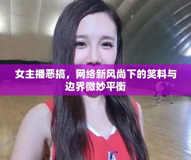 女主播惡搞，網(wǎng)絡(luò)新風(fēng)尚下的笑料與邊界微妙平衡