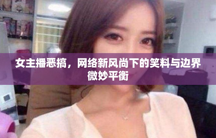女主播惡搞，網(wǎng)絡(luò)新風(fēng)尚下的笑料與邊界微妙平衡
