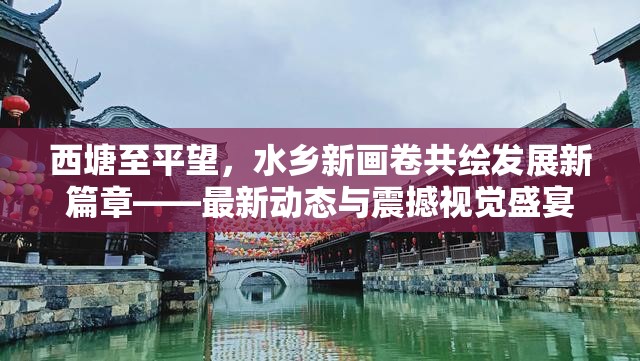 西塘至平望，水鄉(xiāng)新畫卷共繪發(fā)展新篇章——最新動態(tài)與震撼視覺盛宴