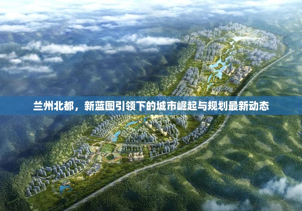 蘭州北都，新藍(lán)圖引領(lǐng)下的城市崛起與規(guī)劃最新動態(tài)