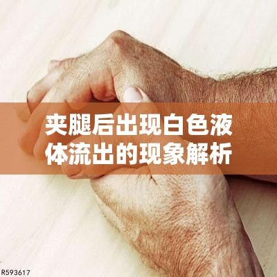 夾腿后出現(xiàn)白色液體流出的現(xiàn)象解析，健康、心理與日常護(hù)理的全面指南