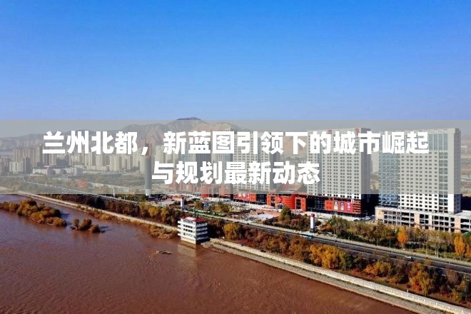 蘭州北都，新藍(lán)圖引領(lǐng)下的城市崛起與規(guī)劃最新動態(tài)