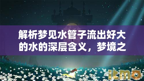 解析夢(mèng)見水管子流出好大的水的深層含義，夢(mèng)境之水的隱喻與啟示