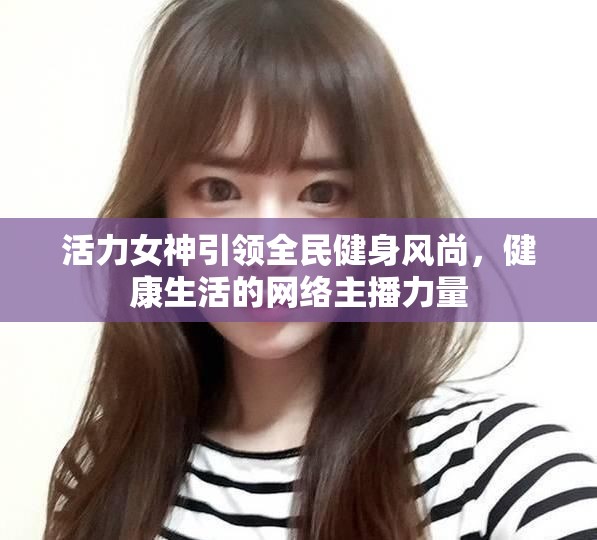 活力女神引領(lǐng)全民健身風(fēng)尚，健康生活的網(wǎng)絡(luò)主播力量