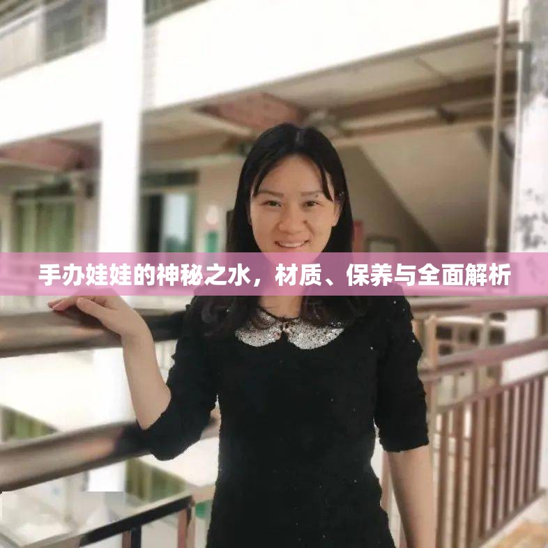 手辦娃娃的神秘之水，材質(zhì)、保養(yǎng)與全面解析