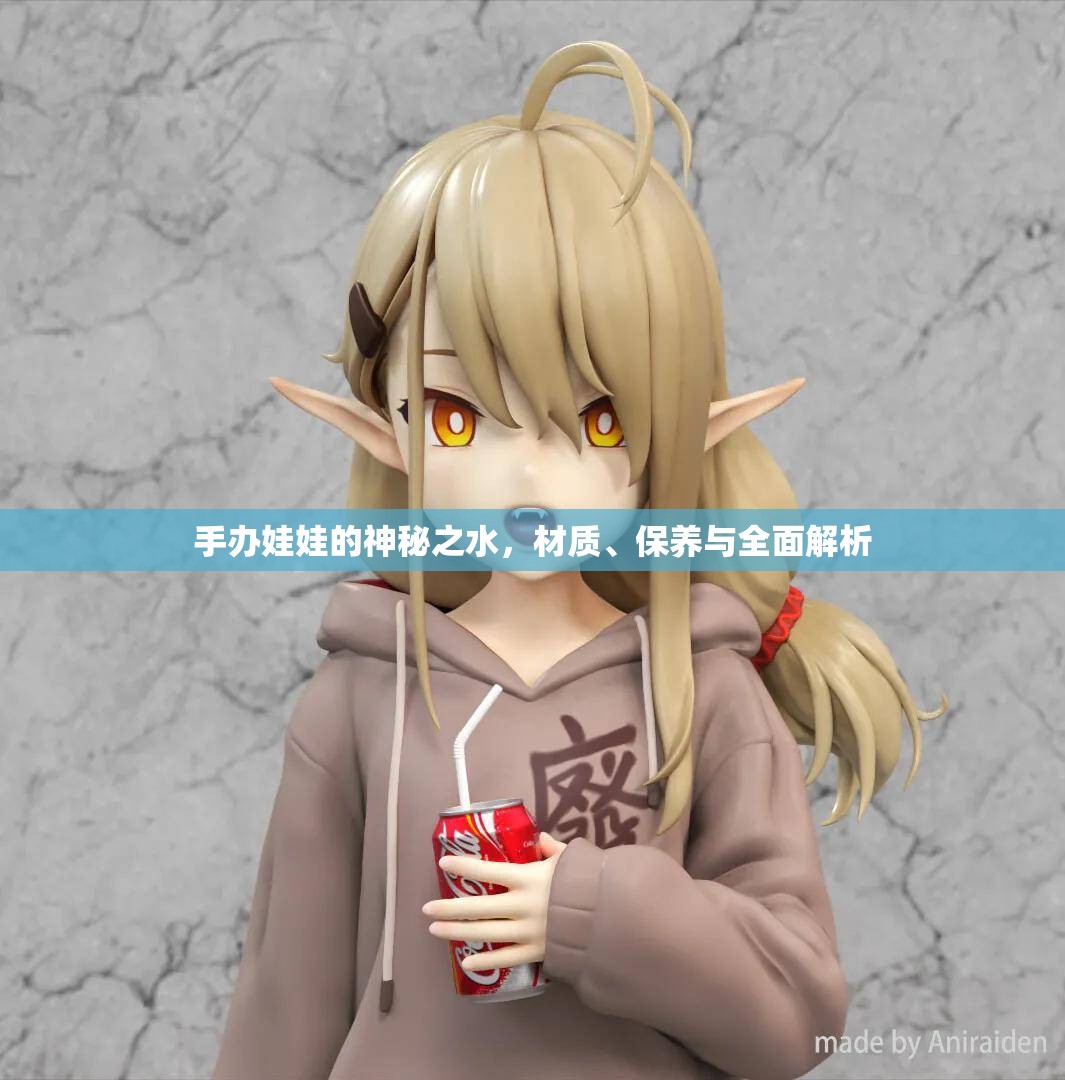 手辦娃娃的神秘之水，材質(zhì)、保養(yǎng)與全面解析