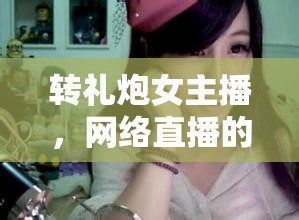 轉(zhuǎn)禮炮女主播，網(wǎng)絡(luò)直播的璀璨新星與文化現(xiàn)象探析