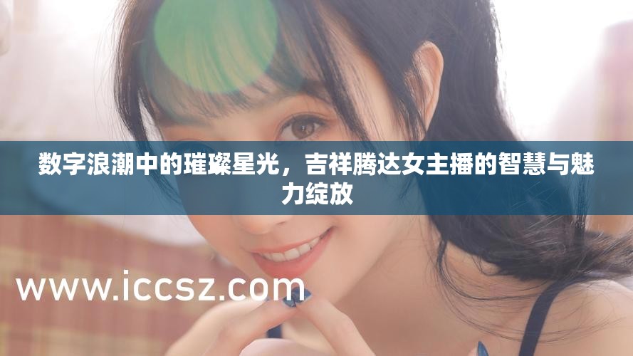 數(shù)字浪潮中的璀璨星光，吉祥騰達(dá)女主播的智慧與魅力綻放