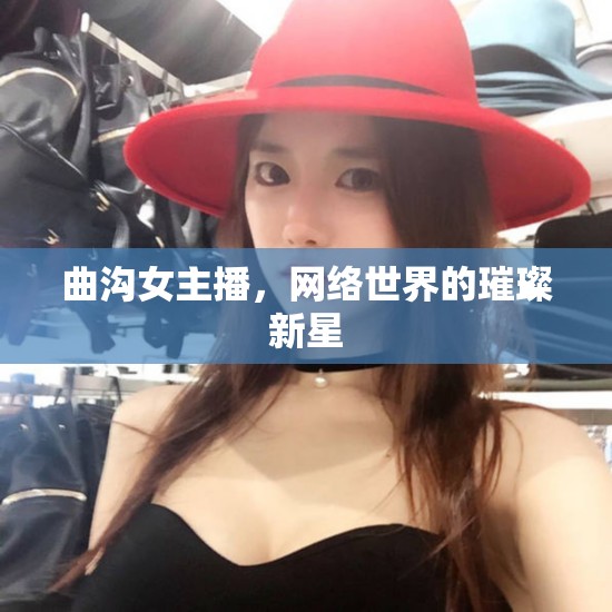 曲溝女主播，網(wǎng)絡(luò)世界的璀璨新星