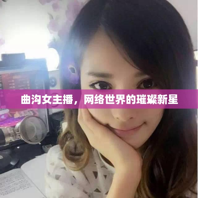 曲溝女主播，網(wǎng)絡(luò)世界的璀璨新星