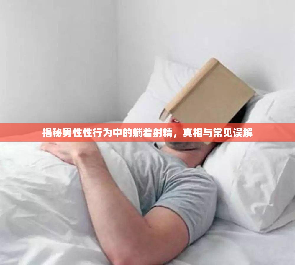 揭秘男性性行為中的躺著射精，真相與常見(jiàn)誤解