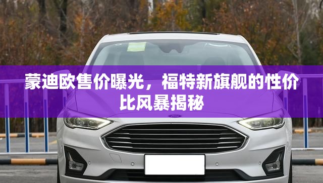 蒙迪歐售價曝光，福特新旗艦的性價比風(fēng)暴揭秘