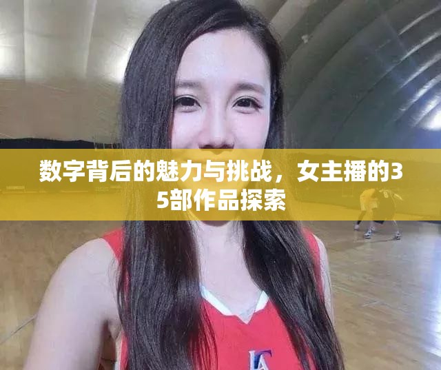 數(shù)字背后的魅力與挑戰(zhàn)，女主播的35部作品探索