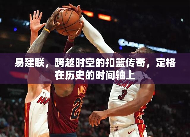 易建聯(lián)，跨越時空的扣籃傳奇，定格在歷史的時間軸上