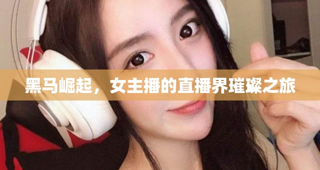 黑馬崛起，女主播的直播界璀璨之旅