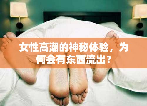 女性高潮的神秘體驗(yàn)，為何會(huì)有東西流出？