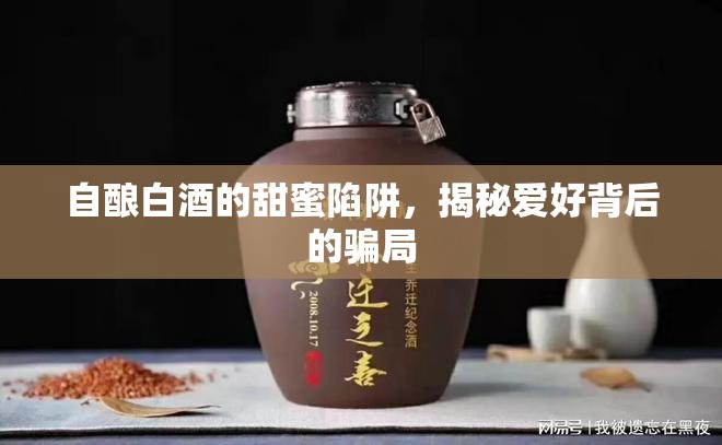 自釀白酒的甜蜜陷阱，揭秘愛好背后的騙局