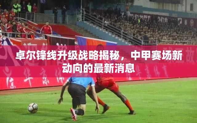 卓爾鋒線升級戰(zhàn)略揭秘，中甲賽場新動向的最新消息