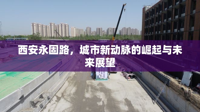 西安永固路，城市新動(dòng)脈的崛起與未來展望