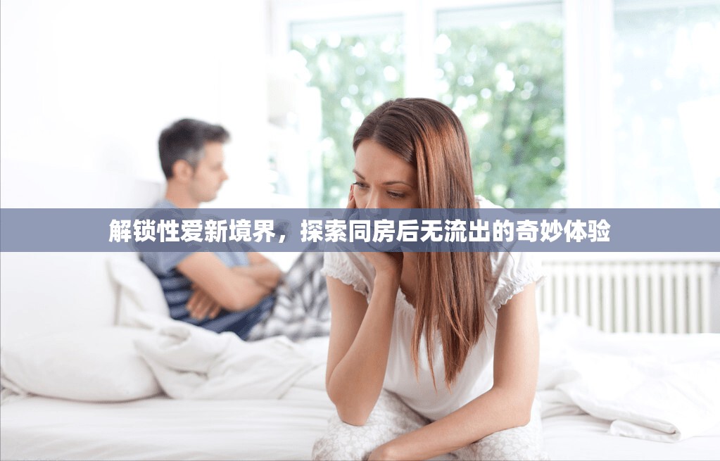 解鎖性愛新境界，探索同房后無流出的奇妙體驗(yàn)