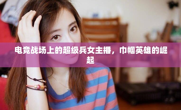 電競(jìng)戰(zhàn)場(chǎng)上的超級(jí)兵女主播，巾幗英雄的崛起