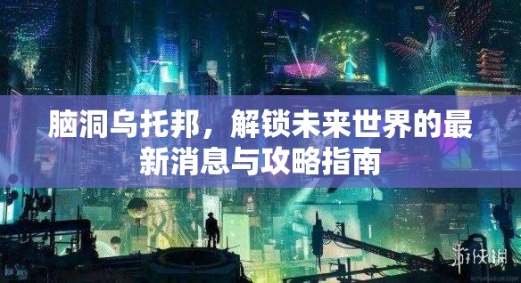 腦洞烏托邦，解鎖未來(lái)世界的最新消息與攻略指南