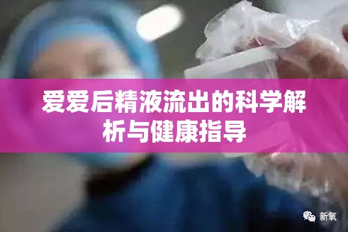 愛愛后精液流出的科學(xué)解析與健康指導(dǎo)
