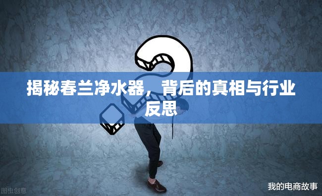 揭秘春蘭凈水器，背后的真相與行業(yè)反思