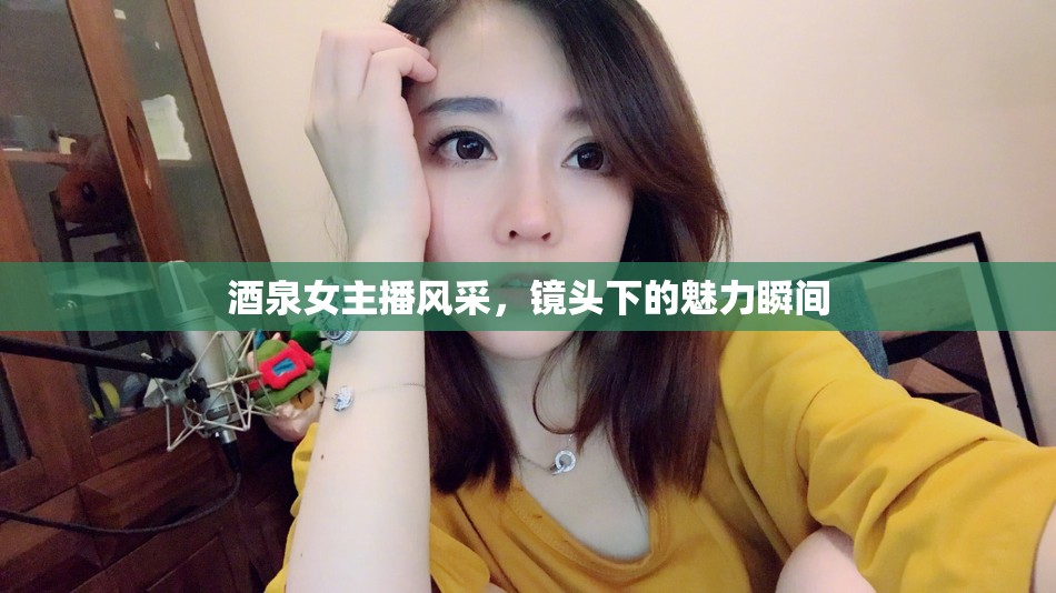 酒泉女主播風(fēng)采，鏡頭下的魅力瞬間
