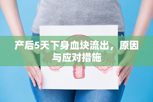 產(chǎn)后5天下身血塊流出，原因與應(yīng)對(duì)措施